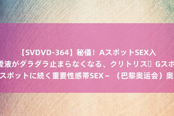 【SVDVD-364】秘儀！AスポットSEX入門 ～刺激した瞬間から愛液がダラダラ止まらなくなる、クリトリス・Gスポットに続く重要性感帯SEX～ （巴黎奥运会）奥运赛场表里的暖热瞬息