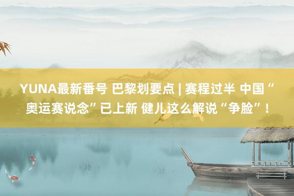 YUNA最新番号 巴黎划要点 | 赛程过半 中国“奥运赛说念”已上新 健儿这么解说“争脸”！