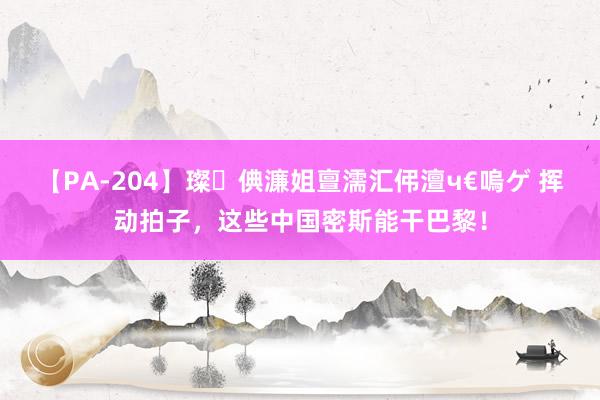 【PA-204】璨倎濂姐亶濡汇伄澶ч€嗚ゲ 挥动拍子，这些中国密斯能干巴黎！