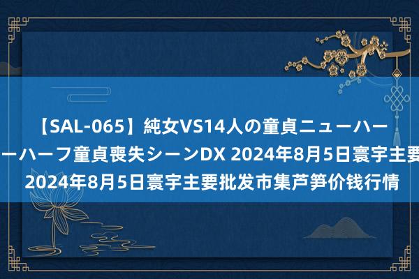 【SAL-065】純女VS14人の童貞ニューハーフ 二度と見れないニューハーフ童貞喪失シーンDX 2024年8月5日寰宇主要批发市集芦笋价钱行情
