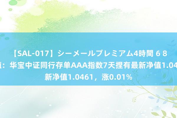 【SAL-017】シーメールプレミアム4時間 6 8月7日基金净值：华宝中证同行存单AAA指数7天捏有最新净值1.0461，涨0.01%