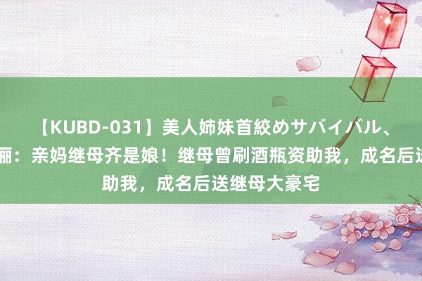 【KUBD-031】美人姉妹首絞めサバイバル、私生きる 孙俪：亲妈继母齐是娘！继母曾刷酒瓶资助我，成名后送继母大豪宅