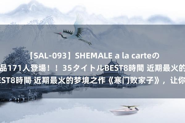 【SAL-093】SHEMALE a la carteの歴史 2008～2011 国内作品171人登場！！35タイトルBEST8時間 近期最火的梦境之作《寒门败家子》，让你整夜守夜