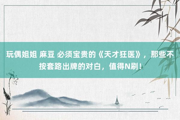 玩偶姐姐 麻豆 必须宝贵的《天才狂医》，那些不按套路出牌的对白，值得N刷！