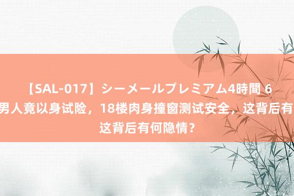 【SAL-017】シーメールプレミアム4時間 6 战抖！男人竟以身试险，18楼肉身撞窗测试安全，这背后有何隐情？