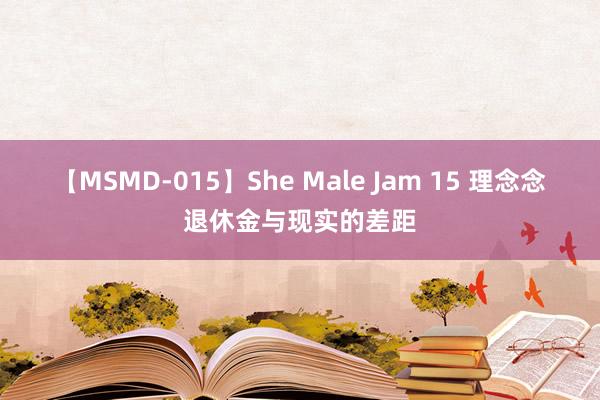 【MSMD-015】She Male Jam 15 理念念退休金与现实的差距