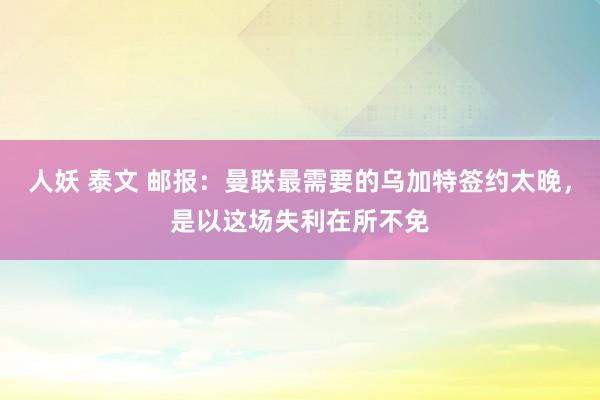 人妖 泰文 邮报：曼联最需要的乌加特签约太晚，是以这场失利在所不免