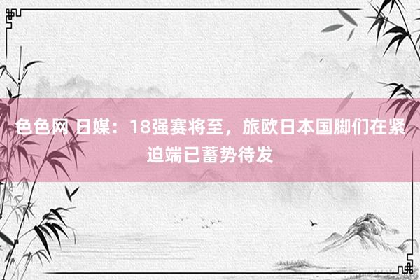 色色网 日媒：18强赛将至，旅欧日本国脚们在紧迫端已蓄势待发