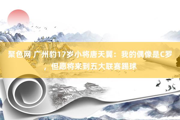 聚色网 广州豹17岁小将唐天翼：我的偶像是C罗，但愿将来到五大联赛踢球