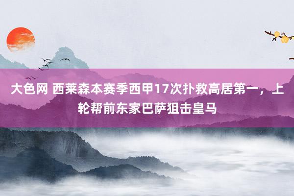 大色网 西莱森本赛季西甲17次扑救高居第一，上轮帮前东家巴萨狙击皇马