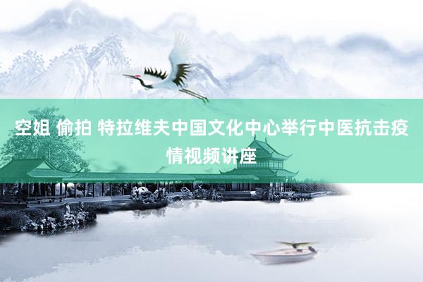 空姐 偷拍 特拉维夫中国文化中心举行中医抗击疫情视频讲座