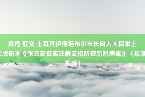 痔疮 肛交 土耳其伊斯坦布尔市长向人人保举土文版册本《张文宏证实注解支招防控新冠病毒》（视频）