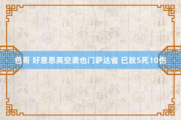 色哥 好意思英空袭也门萨达省 已致5死10伤