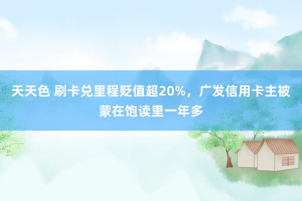 天天色 刷卡兑里程贬值超20%，广发信用卡主被蒙在饱读里一年多