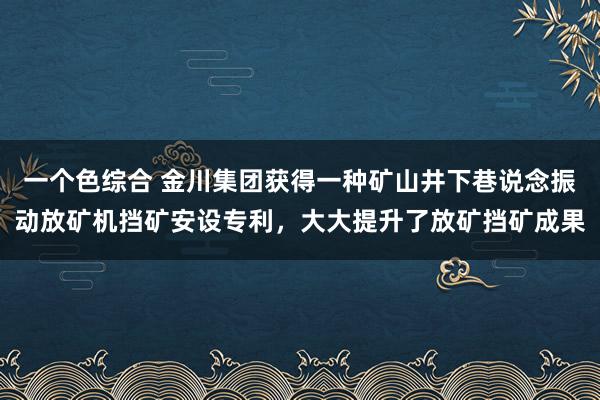 一个色综合 金川集团获得一种矿山井下巷说念振动放矿机挡矿安设专利，大大提升了放矿挡矿成果