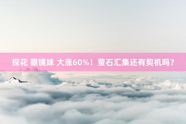 探花 眼镜妹 大涨60%！萤石汇集还有契机吗？