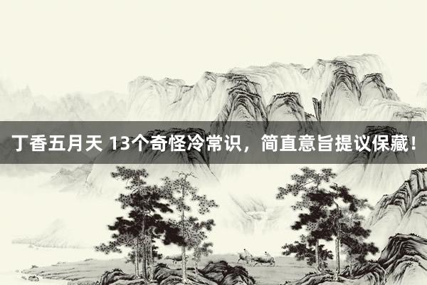 丁香五月天 13个奇怪冷常识，简直意旨提议保藏！