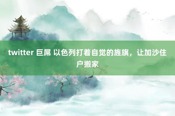 twitter 巨屌 以色列打着自觉的旌旗，让加沙住户搬家