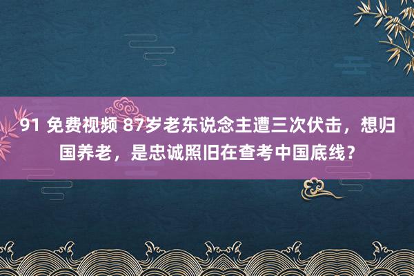 91 免费视频 87岁老东说念主遭三次伏击，想归国养老，是忠诚照旧在查考中国底线？