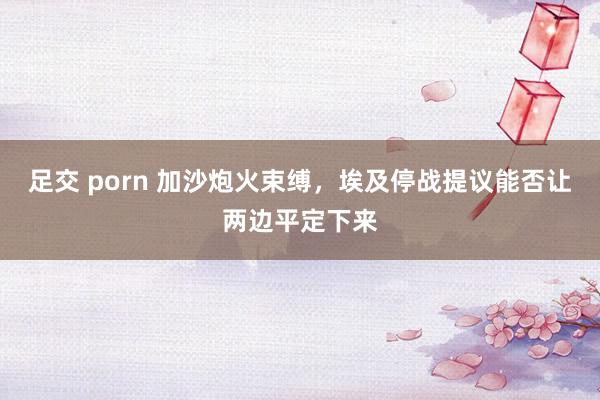 足交 porn 加沙炮火束缚，埃及停战提议能否让两边平定下来