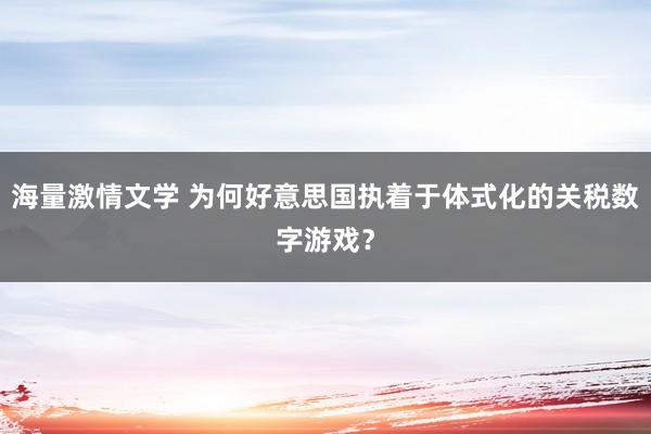 海量激情文学 为何好意思国执着于体式化的关税数字游戏？