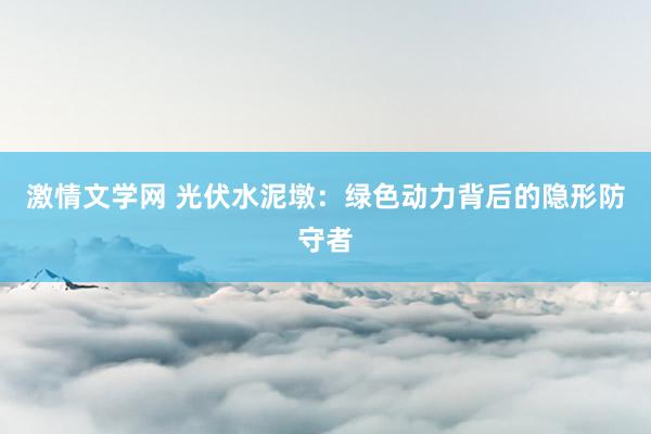 激情文学网 光伏水泥墩：绿色动力背后的隐形防守者