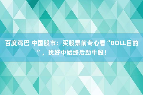百度鸡巴 中国股市：买股票前专心看“BOLL目的”，找好中始终后劲牛股！