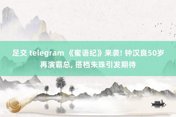 足交 telegram 《蜜语纪》来袭! 钟汉良50岁再演霸总, 搭档朱珠引发期待