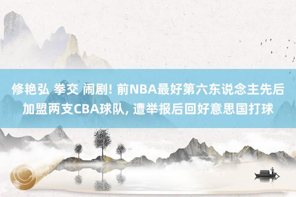 修艳弘 拳交 闹剧! 前NBA最好第六东说念主先后加盟两支CBA球队, 遭举报后回好意思国打球