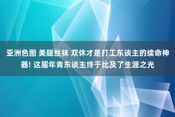亚洲色图 美腿丝袜 双休才是打工东谈主的续命神器! 这届年青东谈主终于比及了生涯之光