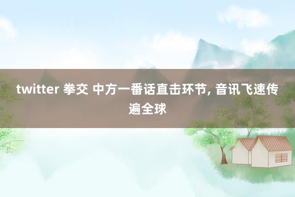 twitter 拳交 中方一番话直击环节, 音讯飞速传遍全球