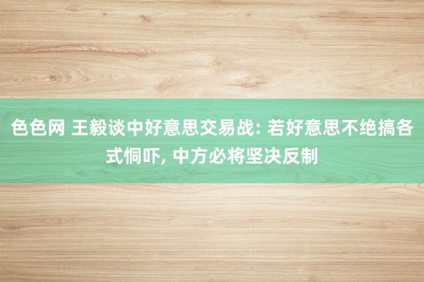 色色网 王毅谈中好意思交易战: 若好意思不绝搞各式恫吓, 中方必将坚决反制