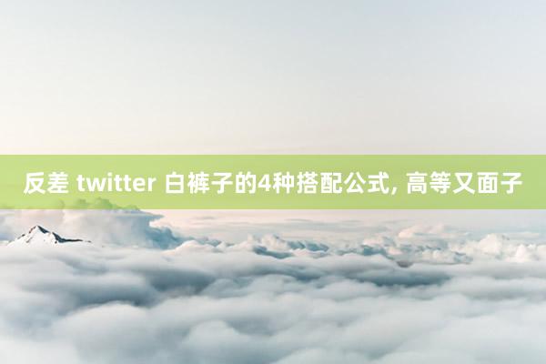 反差 twitter 白裤子的4种搭配公式, 高等又面子