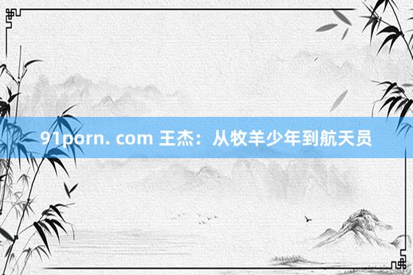 91porn. com 王杰：从牧羊少年到航天员