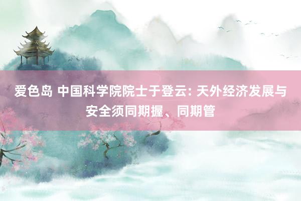 爱色岛 中国科学院院士于登云: 天外经济发展与安全须同期握、同期管