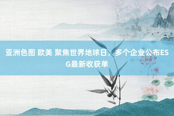 亚洲色图 欧美 聚焦世界地球日，多个企业公布ESG最新收获单