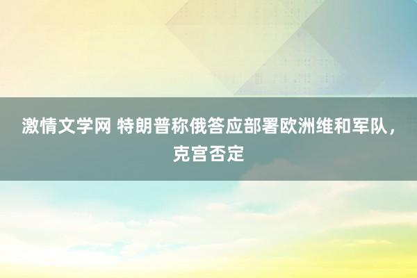 激情文学网 特朗普称俄答应部署欧洲维和军队，克宫否定