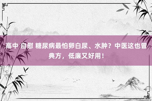 高中 自慰 糖尿病最怕卵白尿、水肿？中医这也曾典方，低廉又好用！