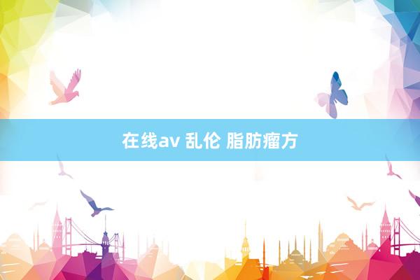 在线av 乱伦 脂肪瘤方