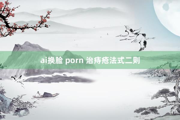 ai换脸 porn 治痔疮法式二则