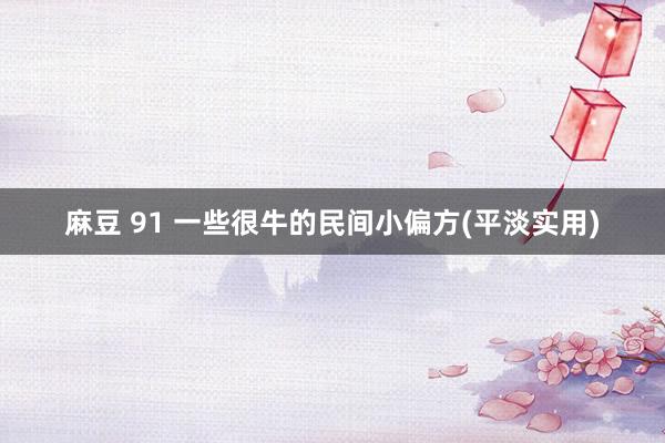 麻豆 91 一些很牛的民间小偏方(平淡实用)