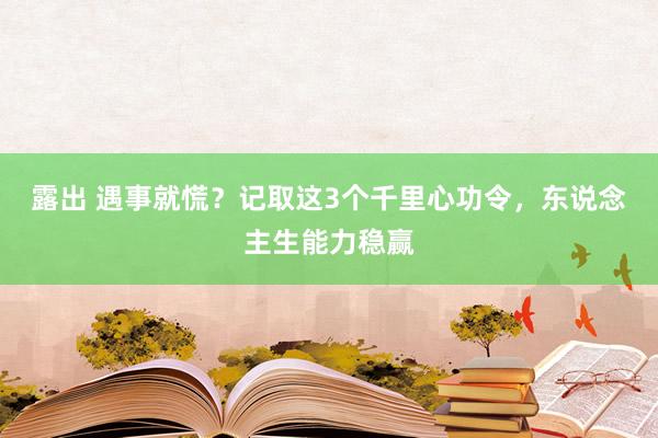 露出 遇事就慌？记取这3个千里心功令，东说念主生能力稳赢