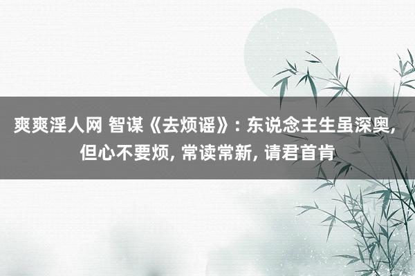 爽爽淫人网 智谋《去烦谣》: 东说念主生虽深奥, 但心不要烦, 常读常新, 请君首肯
