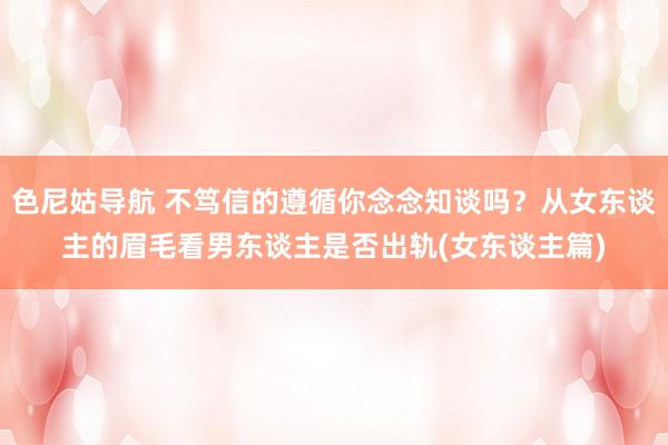色尼姑导航 不笃信的遵循你念念知谈吗？从女东谈主的眉毛看男东谈主是否出轨(女东谈主篇)
