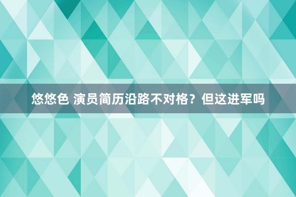 悠悠色 演员简历沿路不对格？但这进军吗